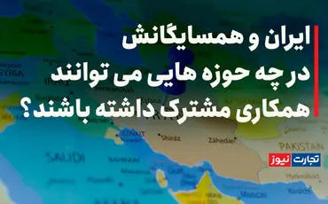 ایران و همسایگانش در چه حوزه‌هایی می‌توانند همکاری مشترک داشته باشند؟