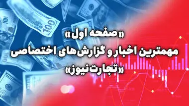 صفحه یک: مهمترین گزارش‌های اختصاصی تجارت‌نیوز